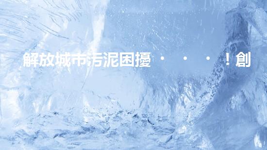 解放城市污泥困擾！創(chuàng)新大余清淤裝置，一探神奇能力如何？